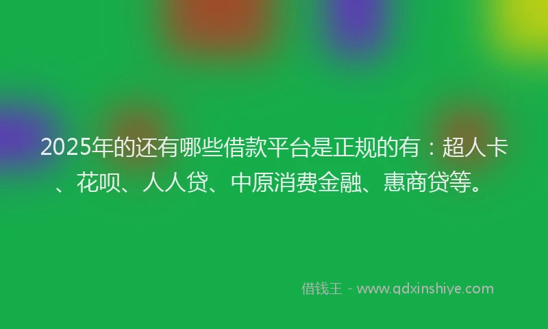 2025年的还有哪些借款平台是正规的有：超人卡、花呗、人人贷、中原消费金融、惠商贷等。