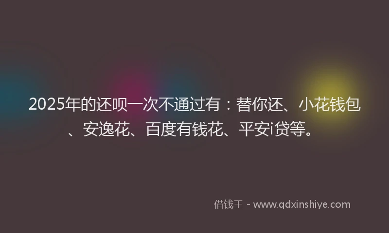 2025年的还呗一次不通过有：替你还、小花钱包、安逸花、百度有钱花、平安i贷等。