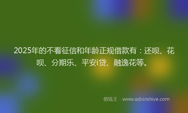 2025年的不看征信和年龄正规借款有：还呗、花呗、分期乐、平安i贷、融逸花等。