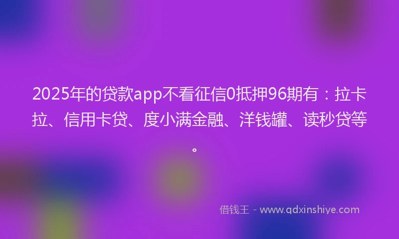 2025年的贷款app不看征信0抵押96期有：拉卡拉、信用卡贷、度小满金融、洋钱罐、读秒贷等。
