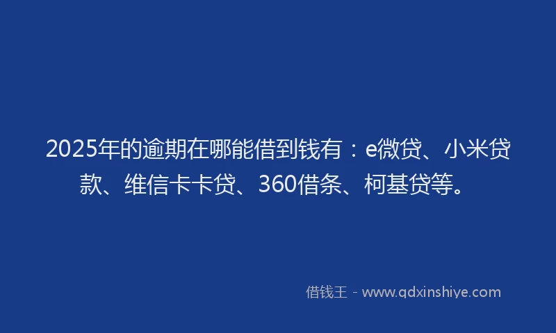 2025年的逾期在哪能借到钱有：e微贷、小米贷款、维信卡卡贷、360借条、柯基贷等。