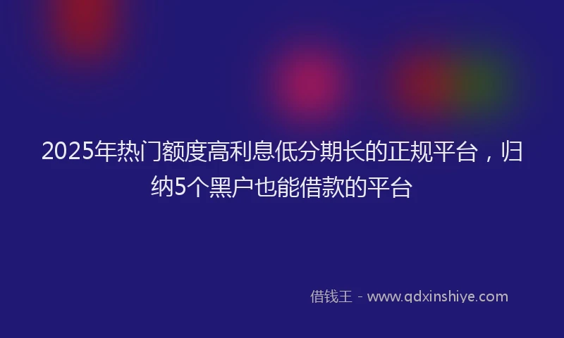 2025年热门额度高利息低分期长的正规平台，归纳5个黑户也能借款的平台