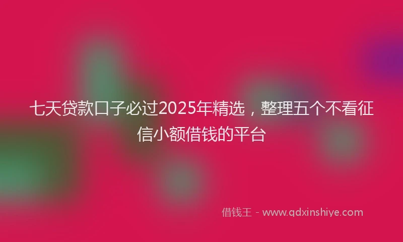 七天贷款口子必过2025年精选，整理五个不看征信小额借钱的平台