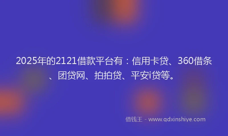 2025年的2121借款平台有：信用卡贷、360借条、团贷网、拍拍贷、平安i贷等。