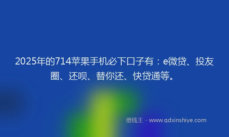 2025年的714苹果手机必下口子有：e微贷、投友圈、还呗、替你还、快贷通等。