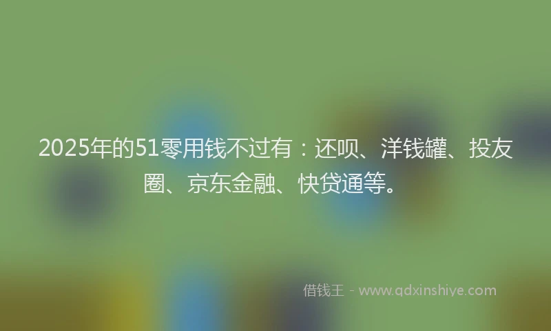 2025年的51零用钱不过有：还呗、洋钱罐、投友圈、京东金融、快贷通等。