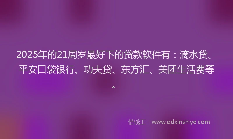 2025年的21周岁最好下的贷款软件有：滴水贷、平安口袋银行、功夫贷、东方汇、美团生活费等。