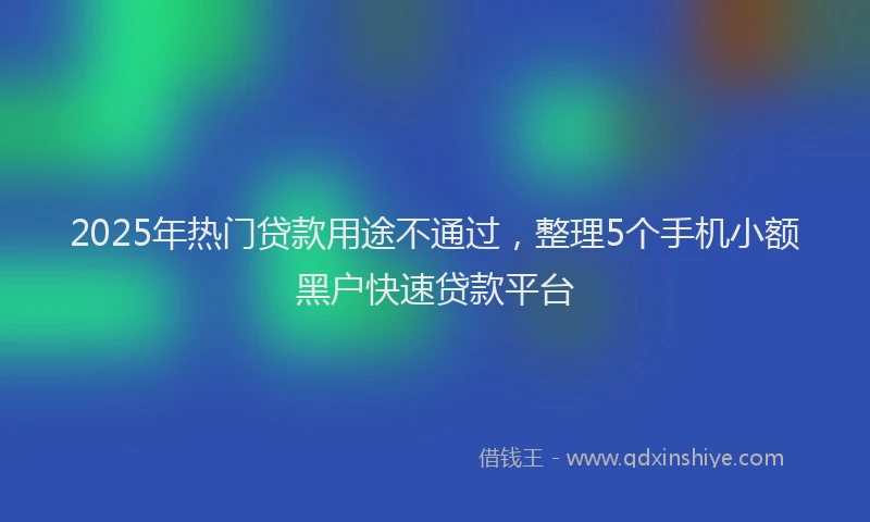 2025年热门贷款用途不通过，整理5个手机小额黑户快速贷款平台