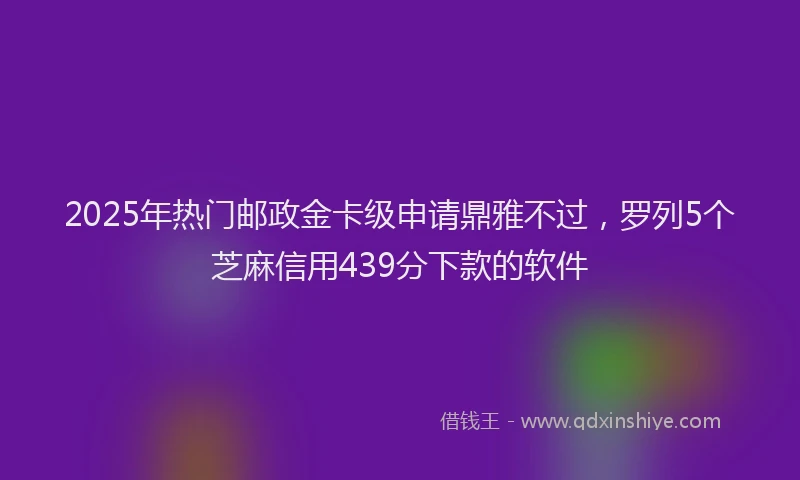 2025年热门邮政金卡级申请鼎雅不过，罗列5个芝麻信用439分下款的软件
