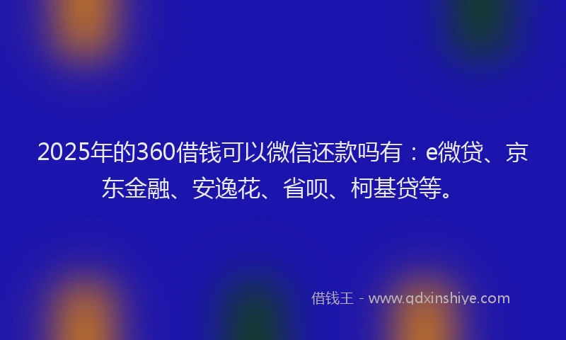 2025年的360借钱可以微信还款吗有：e微贷、京东金融、安逸花、省呗、柯基贷等。