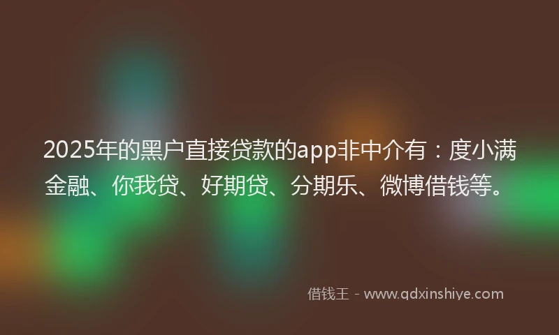 2025年的黑户直接贷款的app非中介有：度小满金融、你我贷、好期贷、分期乐、微博借钱等。