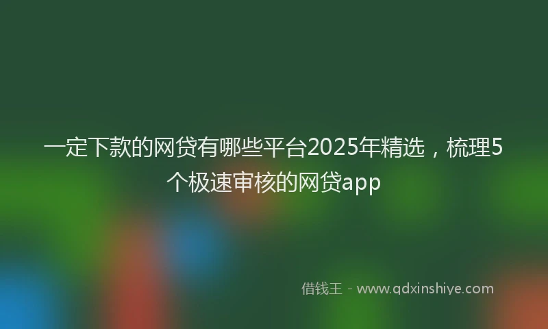 一定下款的网贷有哪些平台2025年精选，梳理5个极速审核的网贷app