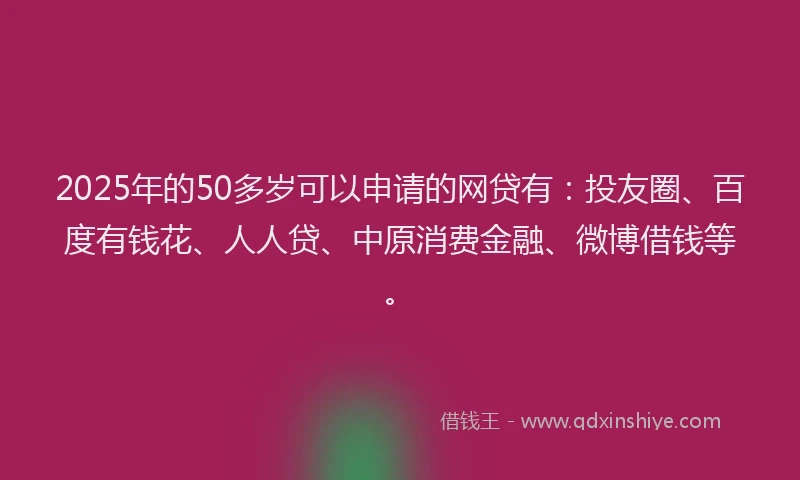 2025年的50多岁可以申请的网贷有：投友圈、百度有钱花、人人贷、中原消费金融、微博借钱等。