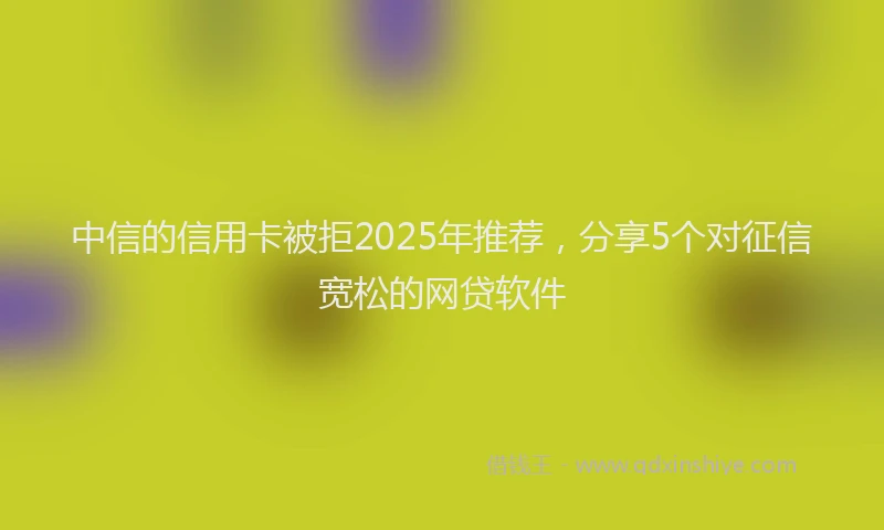 中信的信用卡被拒2025年推荐，分享5个对征信宽松的网贷软件