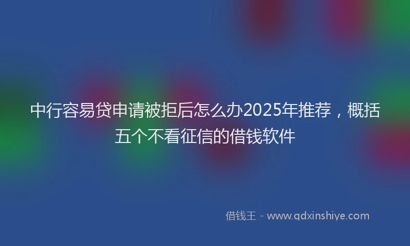 中行容易贷申请被拒后怎么办2025年推荐，概括五个不看征信的借钱软件