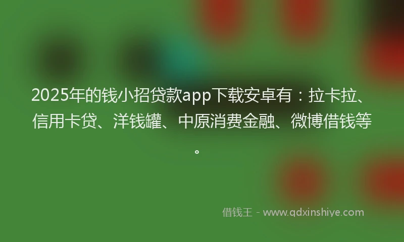 2025年的钱小招贷款app下载安卓有：拉卡拉、信用卡贷、洋钱罐、中原消费金融、微博借钱等。