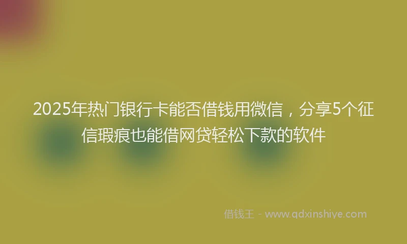 2025年热门银行卡能否借钱用微信，分享5个征信瑕疵也能借网贷轻松下款的软件