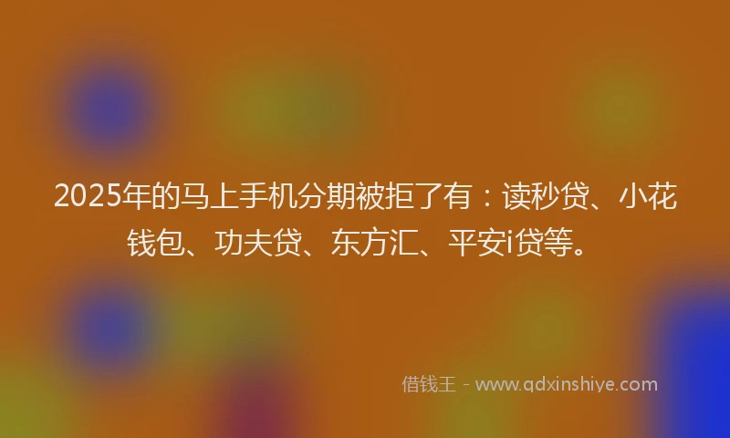 2025年的马上手机分期被拒了有：读秒贷、小花钱包、功夫贷、东方汇、平安i贷等。