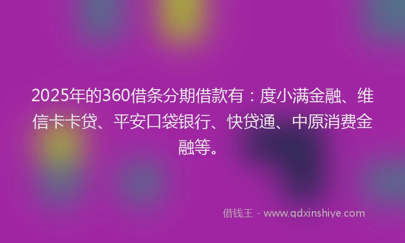 2025年的360借条分期借款有：度小满金融、维信卡卡贷、平安口袋银行、快贷通、中原消费金融等。