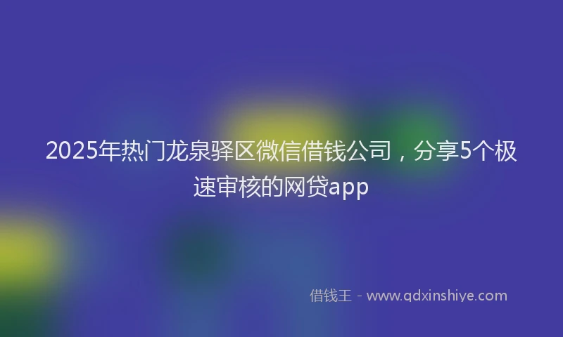 2025年热门龙泉驿区微信借钱公司，分享5个极速审核的网贷app