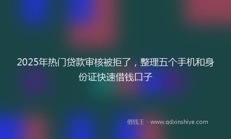 2025年热门贷款审核被拒了，整理五个手机和身份证快速借钱口子