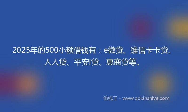 2025年的500小额借钱有：e微贷、维信卡卡贷、人人贷、平安i贷、惠商贷等。