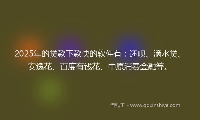 2025年的贷款下款快的软件有：还呗、滴水贷、安逸花、百度有钱花、中原消费金融等。