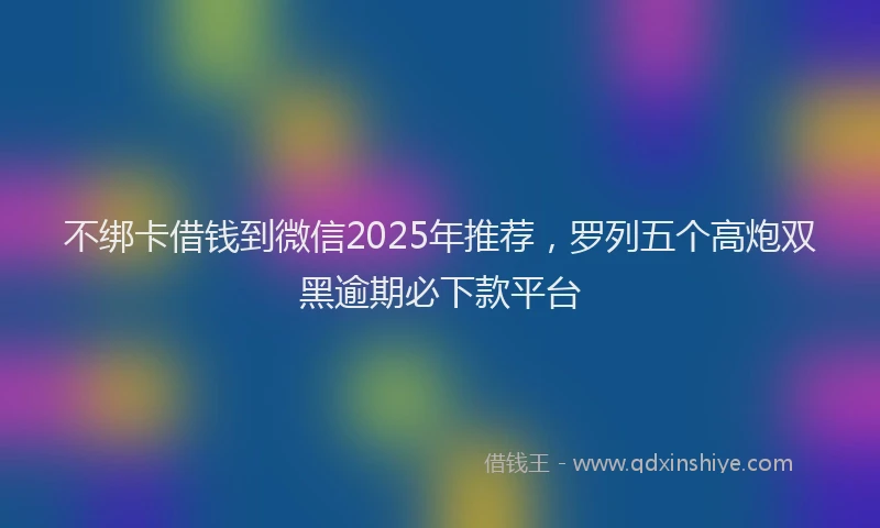 不绑卡借钱到微信2025年推荐，罗列五个高炮双黑逾期必下款平台