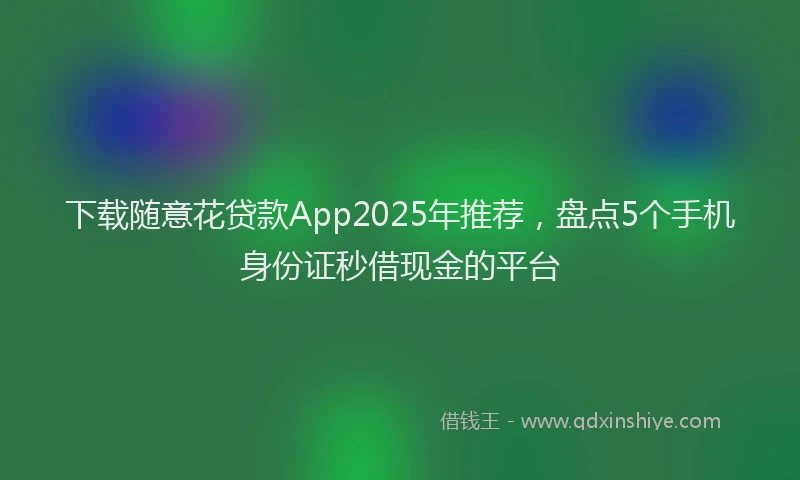 下载随意花贷款App2025年推荐，盘点5个手机身份证秒借现金的平台