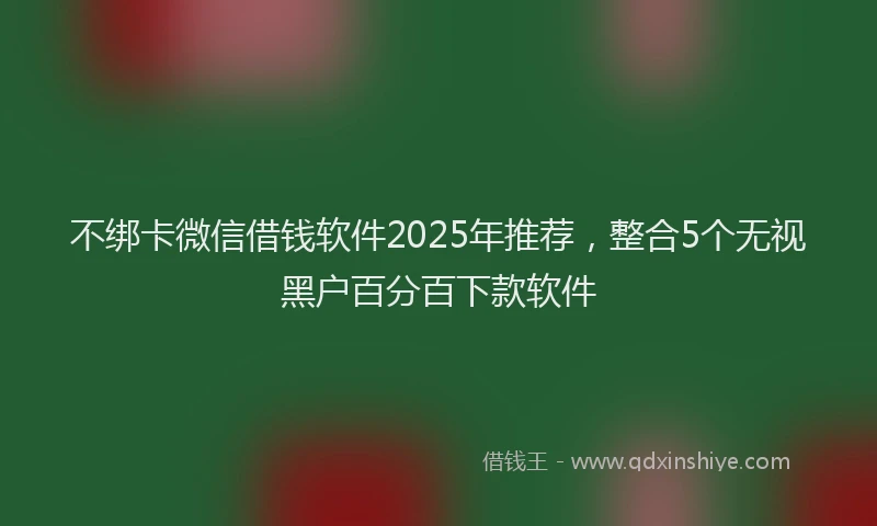 不绑卡微信借钱软件2025年推荐，整合5个无视黑户百分百下款软件