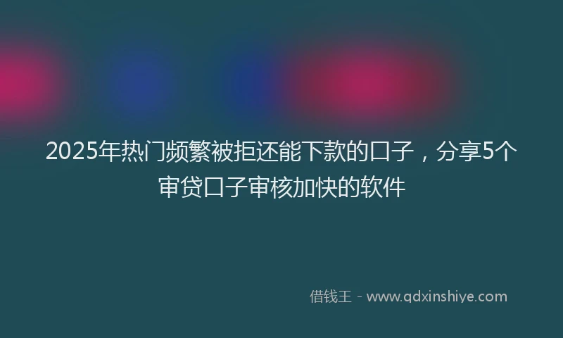 2025年热门频繁被拒还能下款的口子，分享5个审贷口子审核加快的软件