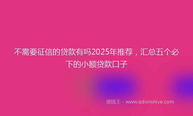 不需要征信的贷款有吗2025年推荐，汇总五个必下的小额贷款口子
