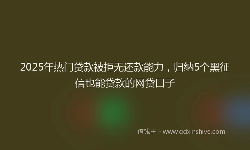 2025年热门贷款被拒无还款能力，归纳5个黑征信也能贷款的网贷口子