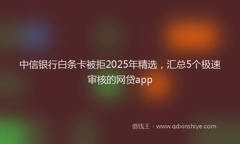 中信银行白条卡被拒2025年精选，汇总5个极速审核的网贷app