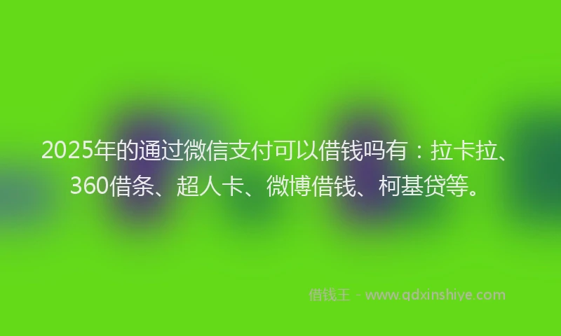 2025年的通过微信支付可以借钱吗有：拉卡拉、360借条、超人卡、微博借钱、柯基贷等。