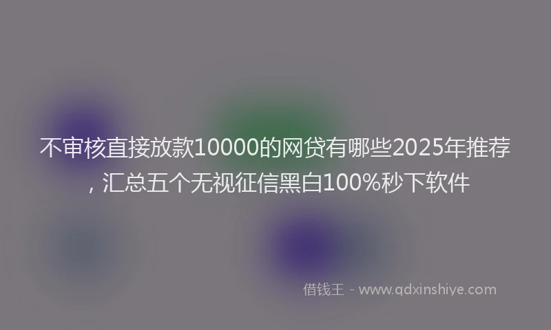 不审核直接放款10000的网贷有哪些2025年推荐，汇总五个无视征信黑白100%秒下软件