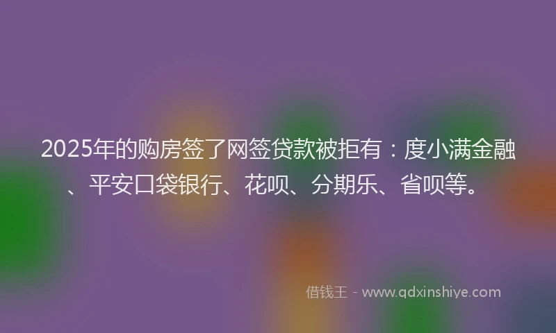 2025年的购房签了网签贷款被拒有：度小满金融、平安口袋银行、花呗、分期乐、省呗等。
