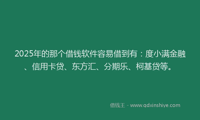 2025年的那个借钱软件容易借到有：度小满金融、信用卡贷、东方汇、分期乐、柯基贷等。