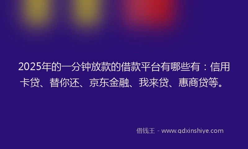 2025年的一分钟放款的借款平台有哪些有：信用卡贷、替你还、京东金融、我来贷、惠商贷等。