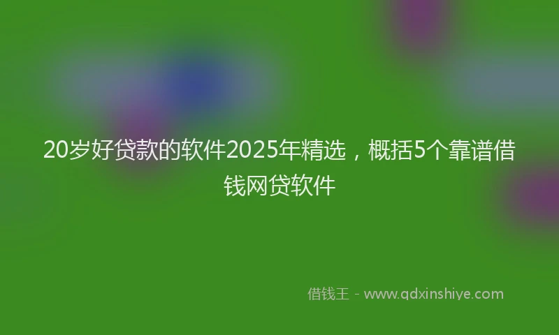20岁好贷款的软件2025年精选，概括5个靠谱借钱网贷软件