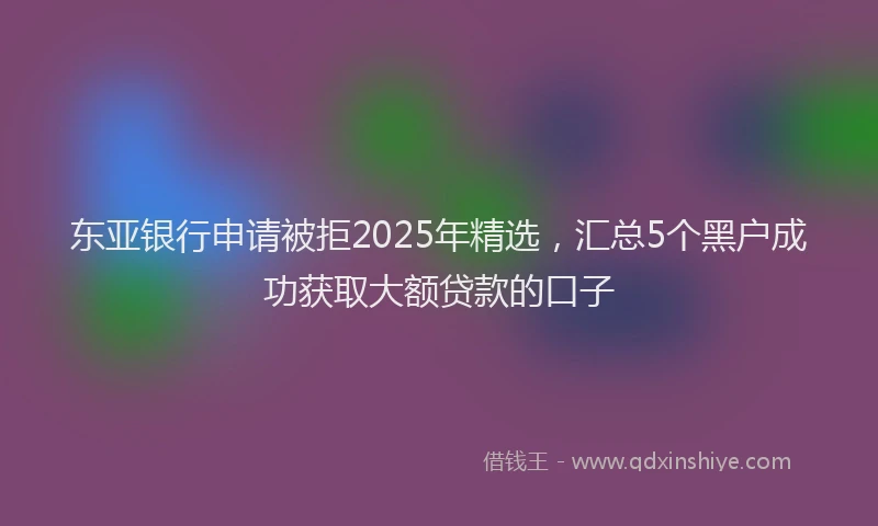 东亚银行申请被拒2025年精选，汇总5个黑户成功获取大额贷款的口子