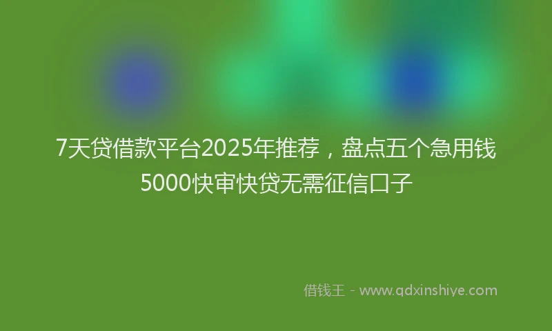 7天贷借款平台2025年推荐，盘点五个急用钱5000快审快贷无需征信口子