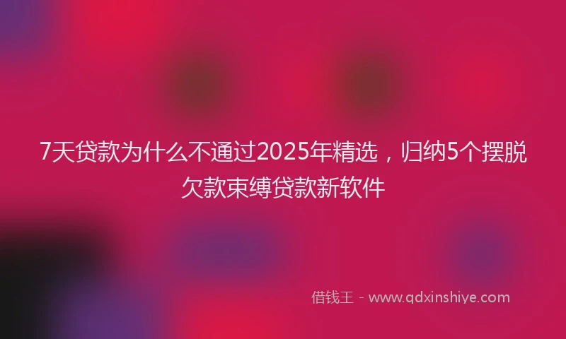 7天贷款为什么不通过2025年精选，归纳5个摆脱欠款束缚贷款新软件