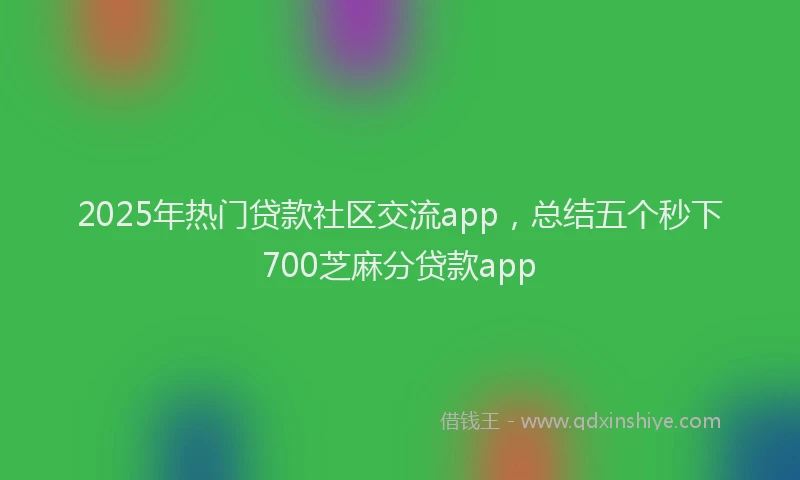2025年热门贷款社区交流app，总结五个秒下700芝麻分贷款app