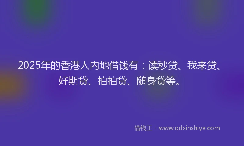 2025年的香港人内地借钱有：读秒贷、我来贷、好期贷、拍拍贷、随身贷等。