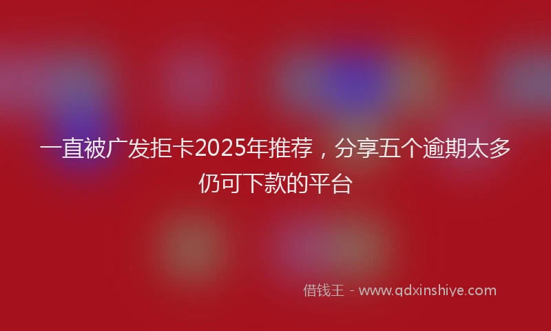 一直被广发拒卡2025年推荐，分享五个逾期太多仍可下款的平台