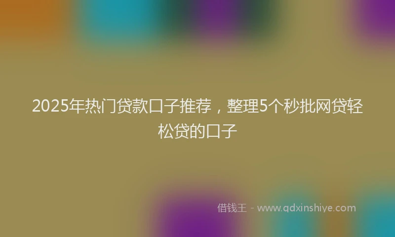 2025年热门贷款口子推荐，整理5个秒批网贷轻松贷的口子