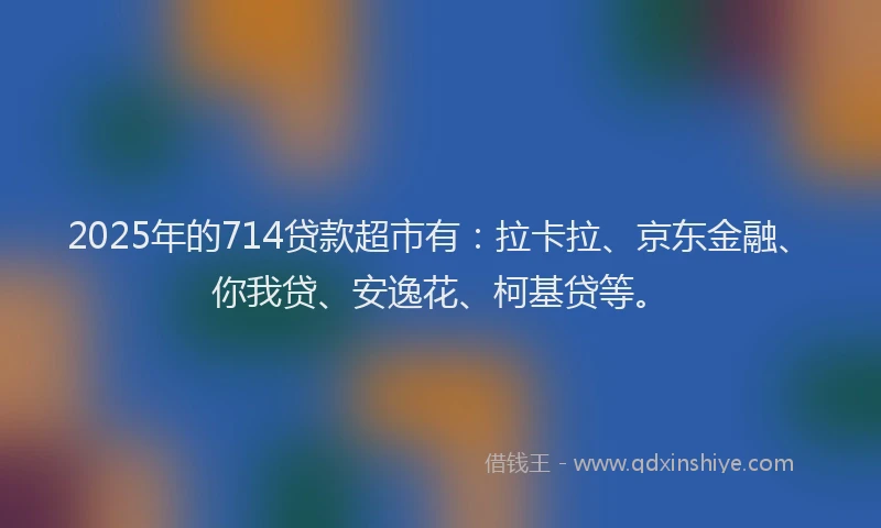 2025年的714贷款超市有：拉卡拉、京东金融、你我贷、安逸花、柯基贷等。