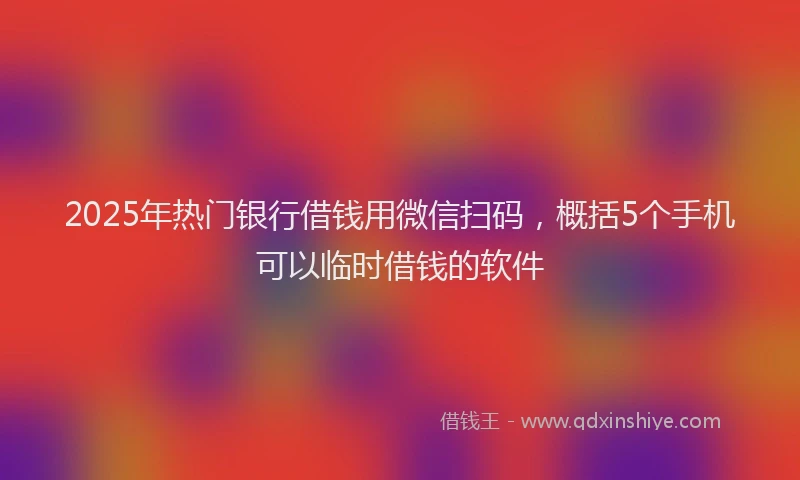 2025年热门银行借钱用微信扫码，概括5个手机可以临时借钱的软件