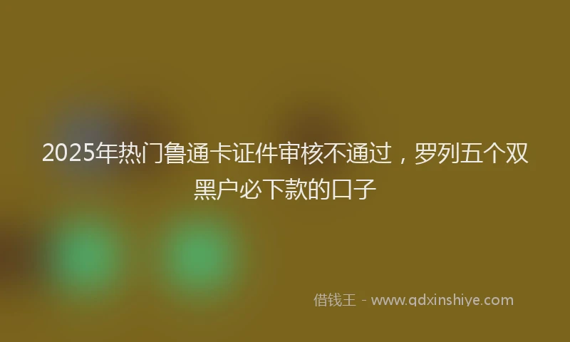 2025年热门鲁通卡证件审核不通过，罗列五个双黑户必下款的口子